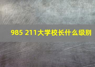 985 211大学校长什么级别